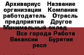 Архивариус › Название организации ­ Компания-работодатель › Отрасль предприятия ­ Другое › Минимальный оклад ­ 15 000 - Все города Работа » Вакансии   . Бурятия респ.